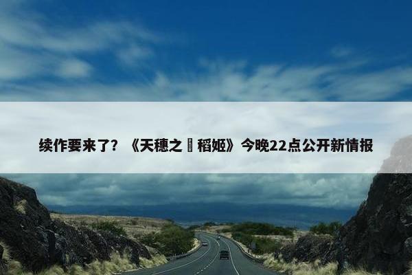 续作要来了？《天穗之咲稻姬》今晚22点公开新情报