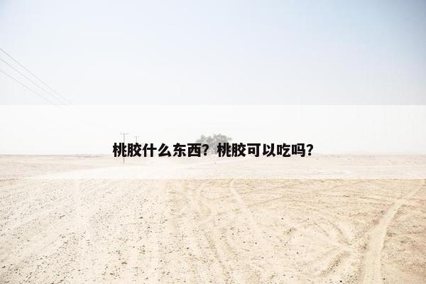 桃胶什么东西？桃胶可以吃吗？