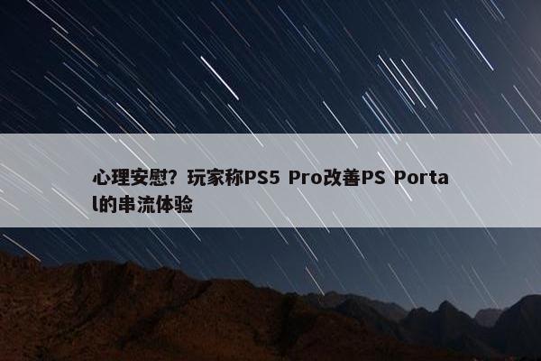 心理安慰？玩家称PS5 Pro改善PS Portal的串流体验