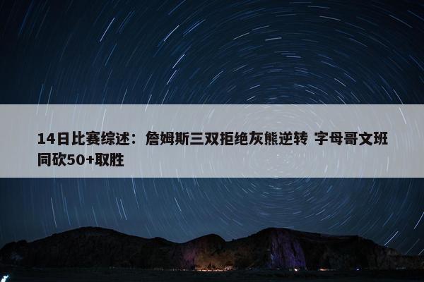 14日比赛综述：詹姆斯三双拒绝灰熊逆转 字母哥文班同砍50+取胜