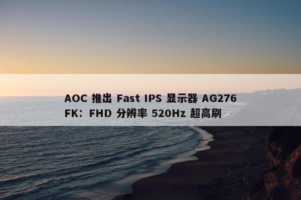 AOC 推出 Fast IPS 显示器 AG276FK：FHD 分辨率 520Hz 超高刷