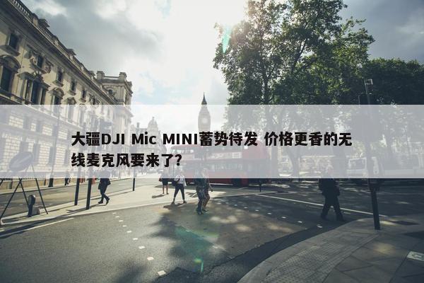 大疆DJI Mic MINI蓄势待发 价格更香的无线麦克风要来了？