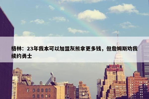 格林：23年我本可以加盟灰熊拿更多钱，但詹姆斯劝我续约勇士