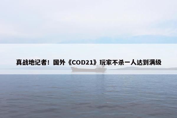 真战地记者！国外《COD21》玩家不杀一人达到满级