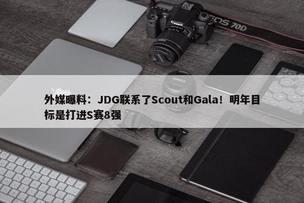 外媒曝料：JDG联系了Scout和Gala！明年目标是打进S赛8强