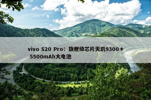 vivo S20 Pro：旗舰级芯片天玑9300＋ 5500mAh大电池