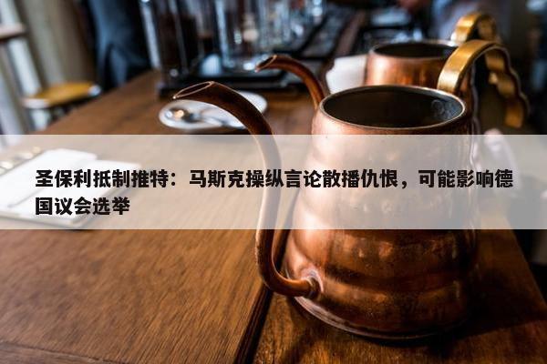 圣保利抵制推特：马斯克操纵言论散播仇恨，可能影响德国议会选举