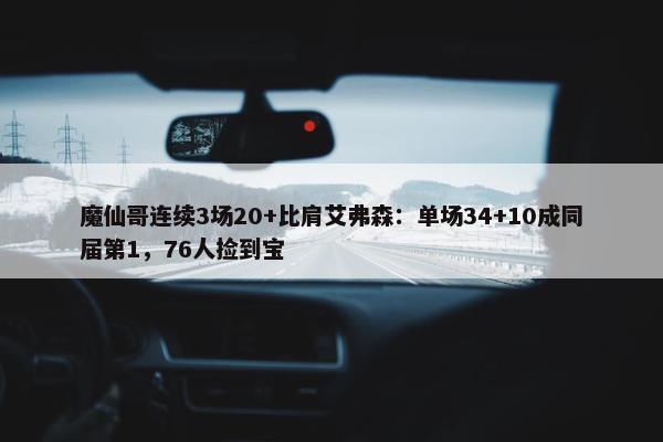 魔仙哥连续3场20+比肩艾弗森：单场34+10成同届第1，76人捡到宝