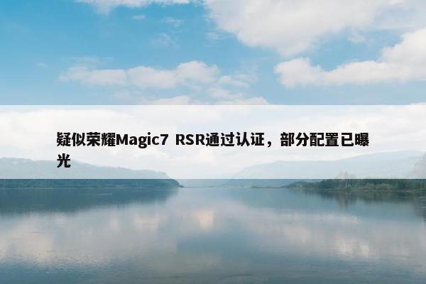 疑似荣耀Magic7 RSR通过认证，部分配置已曝光