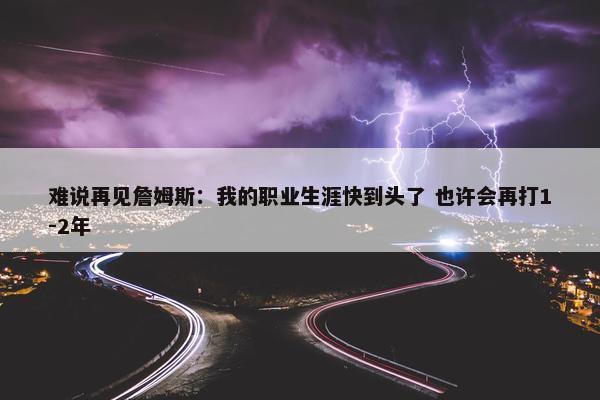 难说再见詹姆斯：我的职业生涯快到头了 也许会再打1-2年