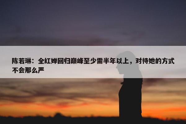 陈若琳：全红婵回归巅峰至少需半年以上，对待她的方式不会那么严