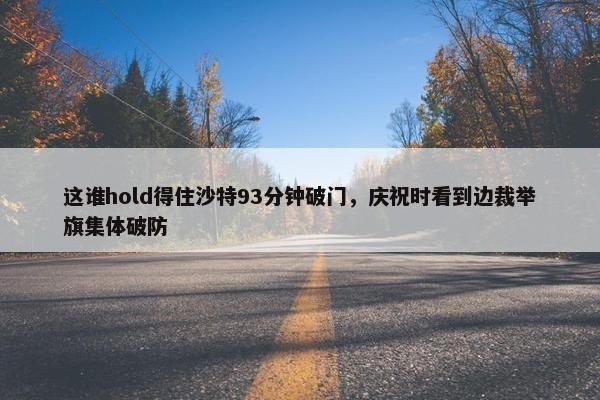 这谁hold得住沙特93分钟破门，庆祝时看到边裁举旗集体破防