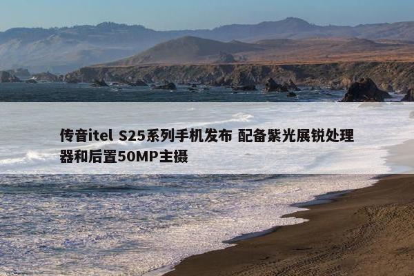 传音itel S25系列手机发布 配备紫光展锐处理器和后置50MP主摄