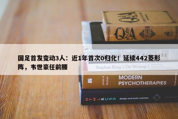 国足首发变动3人：近1年首次0归化！延续442菱形阵，韦世豪任前腰