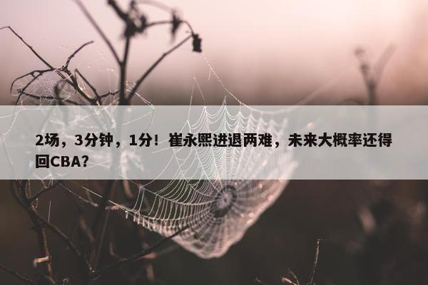 2场，3分钟，1分！崔永熙进退两难，未来大概率还得回CBA？