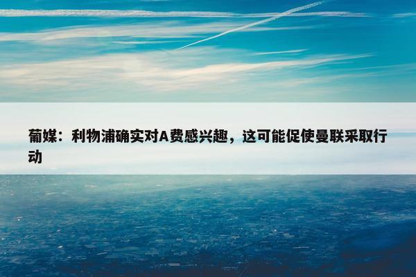 葡媒：利物浦确实对A费感兴趣，这可能促使曼联采取行动