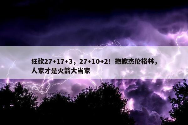 狂砍27+17+3，27+10+2！抱歉杰伦格林，人家才是火箭大当家