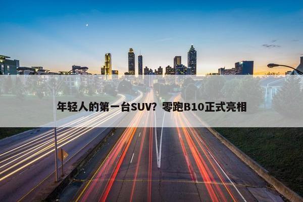 年轻人的第一台SUV？零跑B10正式亮相