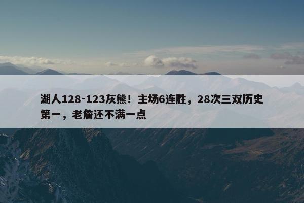 湖人128-123灰熊！主场6连胜，28次三双历史第一，老詹还不满一点