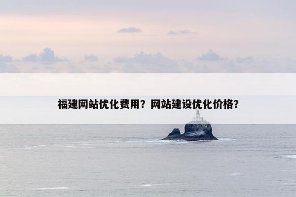 福建网站优化费用？网站建设优化价格？