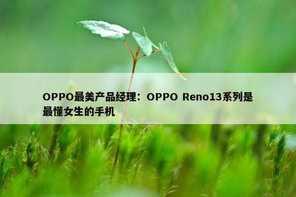 OPPO最美产品经理：OPPO Reno13系列是最懂女生的手机