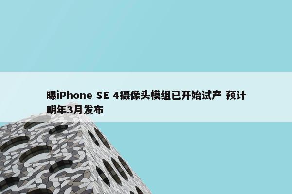 曝iPhone SE 4摄像头模组已开始试产 预计明年3月发布