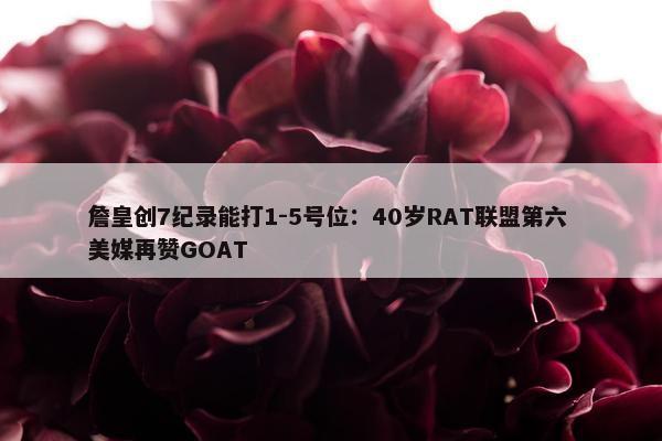 詹皇创7纪录能打1-5号位：40岁RAT联盟第六 美媒再赞GOAT