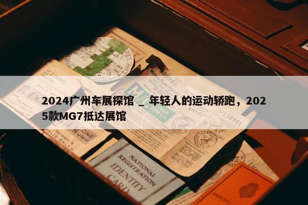 2024广州车展探馆 _ 年轻人的运动轿跑，2025款MG7抵达展馆