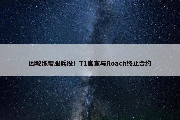 因教练需服兵役！T1官宣与Roach终止合约