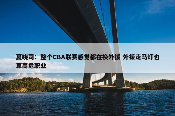 夏晓司：整个CBA联赛感觉都在换外援 外援走马灯也算高危职业