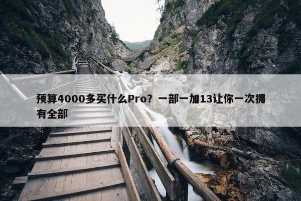 预算4000多买什么Pro？一部一加13让你一次拥有全部