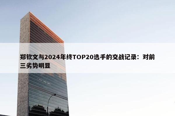 郑钦文与2024年终TOP20选手的交战记录：对前三劣势明显