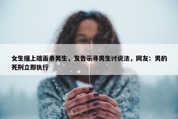 女生撞上端面条男生，发告示寻男生讨说法，网友：男的死刑立即执行