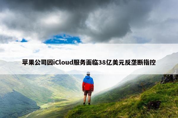 苹果公司因iCloud服务面临38亿美元反垄断指控