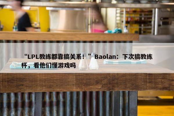 “LPL教练都靠搞关系！”Baolan：下次搞教练杯，看他们懂游戏吗