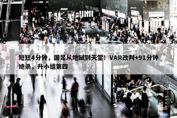 短短4分钟，国足从地狱到天堂！VAR改判+91分钟绝杀，升小组第四