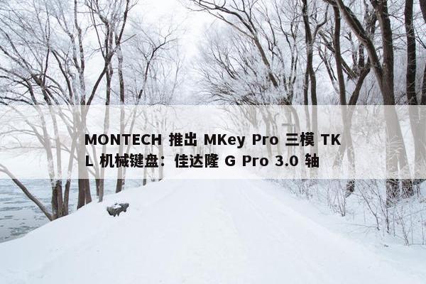 MONTECH 推出 MKey Pro 三模 TKL 机械键盘：佳达隆 G Pro 3.0 轴