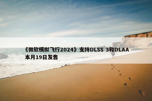 《微软模拟飞行2024》支持DLSS 3和DLAA 本月19日发售