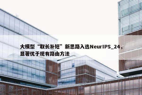 大模型“取长补短”新思路入选NeurIPS_24，显著优于现有路由方法