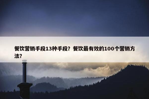 餐饮营销手段13种手段？餐饮最有效的100个营销方法？