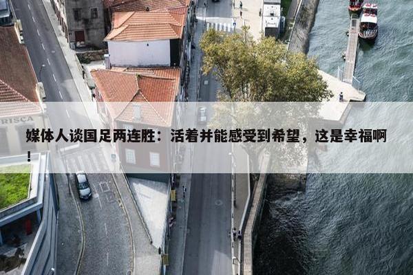 媒体人谈国足两连胜：活着并能感受到希望，这是幸福啊！