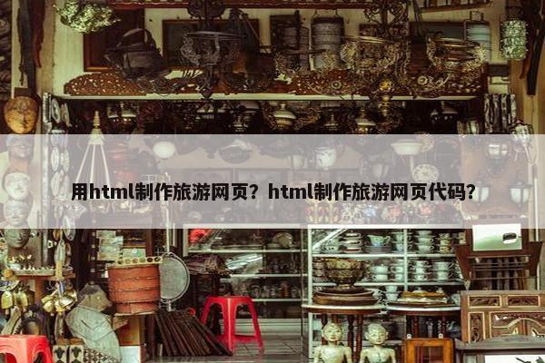 用html制作旅游网页？html制作旅游网页代码？