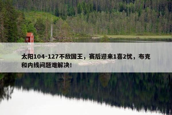 太阳104-127不敌国王，赛后迎来1喜2忧，布克和内线问题难解决！