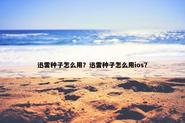 迅雷种子怎么用？迅雷种子怎么用ios？