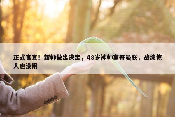 正式官宣！新帅做出决定，48岁神帅离开曼联，战绩惊人也没用