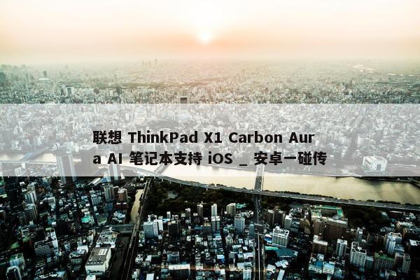 联想 ThinkPad X1 Carbon Aura AI 笔记本支持 iOS _ 安卓一碰传