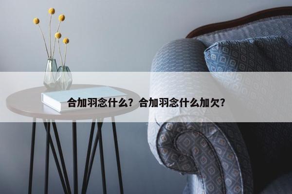 合加羽念什么？合加羽念什么加欠？