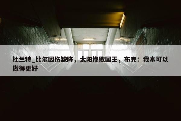 杜兰特_比尔因伤缺阵，太阳惨败国王，布克：我本可以做得更好