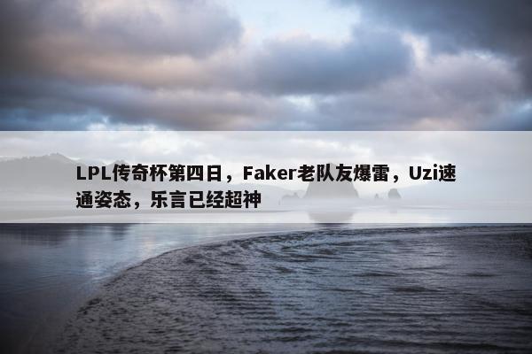 LPL传奇杯第四日，Faker老队友爆雷，Uzi速通姿态，乐言已经超神