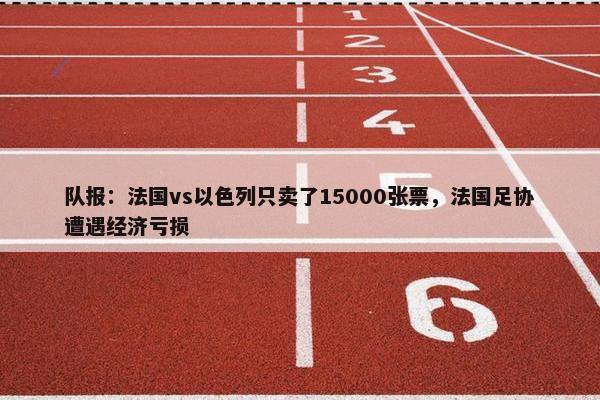 队报：法国vs以色列只卖了15000张票，法国足协遭遇经济亏损